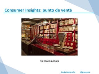Gorka Zamarreño @granzama
Consumer Insights: punto de venta
Tienda minorista
 