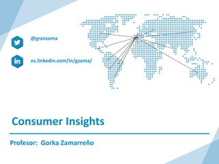 Consumer Insights
Profesor: Gorka Zamarreño
es.linkedin.com/in/gzama/
@granzama
 