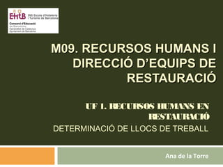 M09. RECURSOS HUMANS IM09. RECURSOS HUMANS I
DIRECCIÓ D’EQUIPS DEDIRECCIÓ D’EQUIPS DE
RESTAURACIÓRESTAURACIÓ
UF 1. RECURSOS HUMANS EN
RESTAURACIÓ
DETERMINACIÓ DE LLOCS DE TREBALL
Ana de la Torre
 
