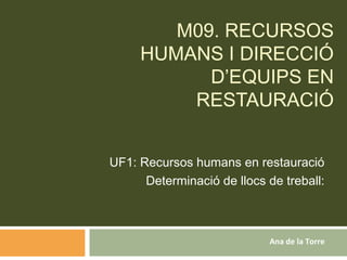 M09. RECURSOS
HUMANS I DIRECCIÓ
D’EQUIPS EN
RESTAURACIÓ
UF1: Recursos humans en restauració
Determinació de llocs de treball:
Ana de la Torre
 