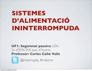 SISTEMES
                     D’ALIMENTACIÓ
                     ININTERROMPUDA

                    UF1: Seguretat passiva (20h)
                    2n d’SMX, INS Joan d’Àustria
                    Professor: Carles Caño Valls
                                  @m6smxjda, #m6smx

jueves 22 de septiembre de 2011
 