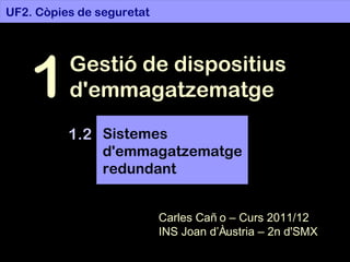 UF2. Còpies de seguretat Gestió de dispositius d'emmagatzematge 1 1.2 Carles Caño – Curs 2011/12 INS Joan d’Àustria – 2n d'SMX Sistemes d'emmagatzematge redundant 