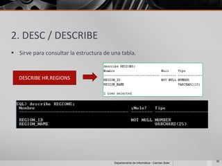 2. DESC / DESCRIBE
 Sirve para consultar la estructura de una tabla.



   DESCRIBE HR.REGIONS




                                                                                      35
                                         Departamento de Informática - Carmen Soler
 