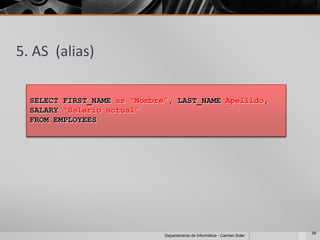 5. AS (alias)

  SELECT FIRST_NAME as “Nombre”, LAST_NAME Apellido,
  SALARY “Salario actual”
  FROM EMPLOYEES




                                                                           39
                              Departamento de Informática - Carmen Soler
 