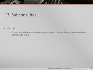 13. Subconsultas

 Ejercicio
     Obtener el apellido de los empleados con el mismo oficio que ‘Bates’ y un salario inferior
      (comparación doble)




                                                                                                   67
                                                  Departamento de Informática - Carmen Soler
 