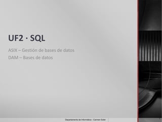 UF2 · SQL
ASIX – Gestión de bases de datos
DAM – Bases de datos




                                                                        1
                           Departamento de Informática - Carmen Soler
 