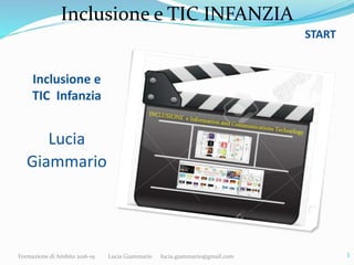Inclusione e TIC INFANZIA
Inclusione e
TIC Infanzia
Lucia
Giammario
Formazione di Ambito 2016-19 Lucia Giammario lucia.giammario@gmail.com 1
START
 