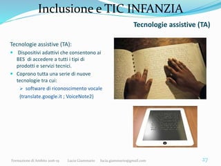 Inclusione e TIC INFANZIA
Tecnologie assistive (TA)
Tecnologie assistive (TA):
 Dispositivi adattivi che consentono ai
BE...