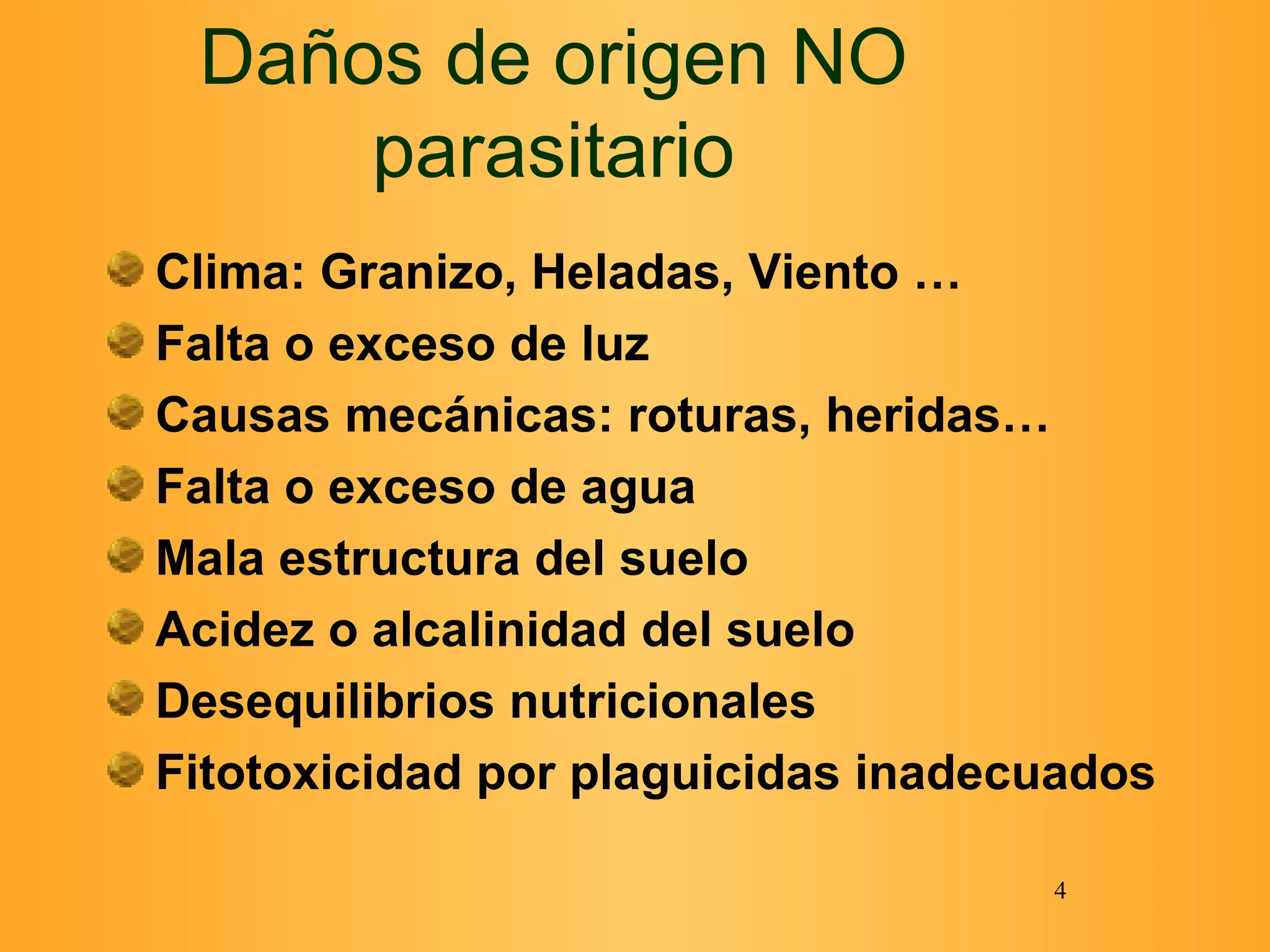 Daños de origen NO parasitario Clima: Granizo, Heladas, Viento … Falta o exceso de luz Causas mecánicas: roturas, heridas… Falta o exceso de agua Mala estructura del suelo Acidez o alcalinidad del suelo Desequilibrios nutricionales Fitotoxicidad por plaguicidas inadecuados 
