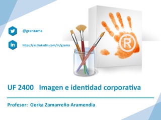 UF	
  2400	
  	
  	
  Imagen	
  e	
  iden/dad	
  corpora/va	
  	
  
Profesor:	
  	
  Gorka	
  Zamarreño	
  Aramendia	
  
@granzama	
  
	
  
hAps://es.linkedin.com/in/gzama	
  
 