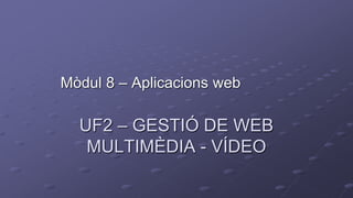 UF2 – GESTIÓ DE WEB
MULTIMÈDIA - VÍDEO
Mòdul 8 – Aplicacions web
 