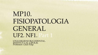 MP10.
FISIOPATOLOGIA
GENERAL
UF2. NF1. Part 1
CFGS HIGIENE BUCODENTAL.
INSTITUT CAL·LÍPOLIS.
Professor: Lluís Falp.
 