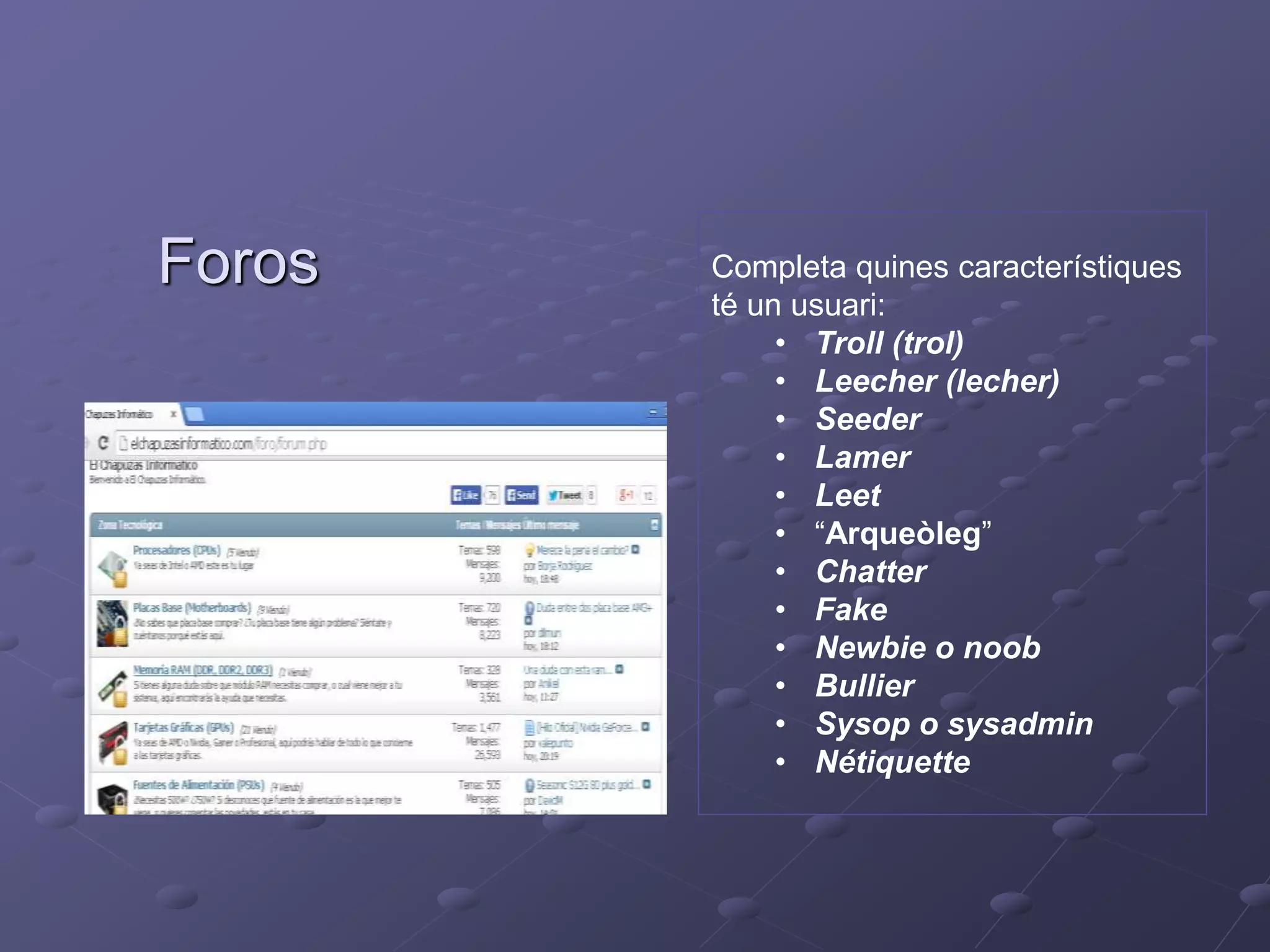 Completa quines característiques
té un usuari:
• Troll (trol)
• Leecher (lecher)
• Seeder
• Lamer
• Leet
• “Arqueòleg”
• Chatter
• Fake
• Newbie o noob
• Bullier
• Sysop o sysadmin
• Nétiquette
Foros
 