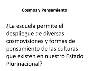 Cosmos y Pensamiento

¿La escuela permite el
despliegue de diversas
cosmovisiones y formas de
pensamiento de las culturas
que existen en nuestro Estado
Plurinacional?

 