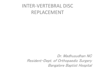 INTER-VERTEBRAL DISC 
REPLACEMENT 
Dr. Madhusudhan NC 
Resident-Dept. of Orthopaedic Surgery 
Bangalore Baptist Hospital 
 
