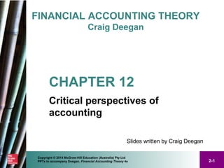 2-1
Copyright © 2014 McGraw-Hill Education (Australia) Pty Ltd
PPTs to accompany Deegan, Financial Accounting Theory 4e
FINANCIAL ACCOUNTING THEORY
Craig Deegan
Slides written by Craig Deegan
Critical perspectives of
accounting
CHAPTER 12
 