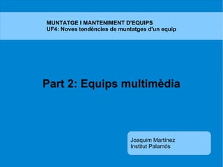 Part 2: Equips multimèdia
MUNTATGE I MANTENIMENT D'EQUIPS
UF4: Noves tendències de muntatges d'un equip
Joaquim Martínez
Institut Palamós
 