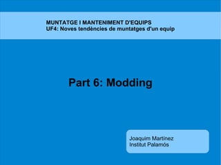 Part 6: Modding
MUNTATGE I MANTENIMENT D'EQUIPS
UF4: Noves tendències de muntatges d'un equip
Joaquim Martínez
Institut Palamós
 