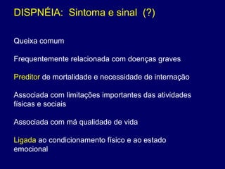 DISPNÉIA: Sintoma e sinal (?)
Queixa comum
Frequentemente relacionada com doenças graves
Preditor de mortalidade e necessidade de internação
Associada com limitações importantes das atividades
físicas e sociais
Associada com má qualidade de vida
Ligada ao condicionamento físico e ao estado
emocional
 