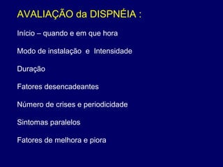 AVALIAÇÃO da DISPNÉIA :
Início – quando e em que hora
Modo de instalação e Intensidade
Duração
Fatores desencadeantes
Número de crises e periodicidade
Sintomas paralelos
Fatores de melhora e piora
 