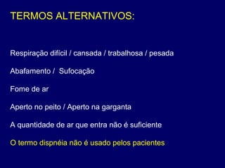 TERMOS ALTERNATIVOS:
Respiração difícil / cansada / trabalhosa / pesada
Abafamento / Sufocação
Fome de ar
Aperto no peito / Aperto na garganta
A quantidade de ar que entra não é suficiente
O termo dispnéia não é usado pelos pacientes
 