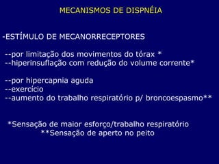 MECANISMOS DE DISPNÉIA
-ESTÍMULO DE MECANORRECEPTORES
--por limitação dos movimentos do tórax *
--hiperinsuflação com redução do volume corrente*
--por hipercapnia aguda
--exercício
--aumento do trabalho respiratório p/ broncoespasmo**
*Sensação de maior esforço/trabalho respiratório
**Sensação de aperto no peito
 