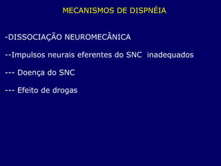MECANISMOS DE DISPNÉIA
-DISSOCIAÇÃO NEUROMECÂNICA
--Impulsos neurais eferentes do SNC inadequados
--- Doença do SNC
--- Efeito de drogas
 