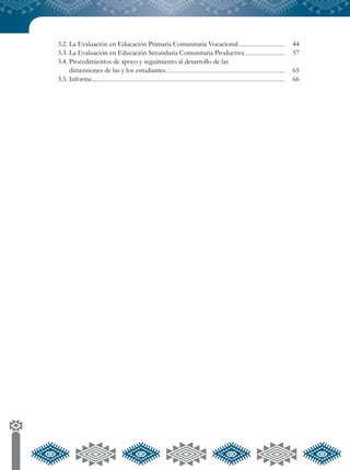 3.2.	La Evaluación en Educación Primaria Comunitaria Vocacional....................................................	44
3.3. La Evaluación en Educación Secundaria Comunitaria Productiva..............................................	57
3.4.	Procedimientos de apoyo y seguimiento al desarrollo de las
	 dimensiones de las y los estudiantes....................................................................................................................................	65
3.5. Informe.....................................................................................................................................................................................................................	66
 