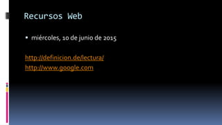 Recursos Web
 miércoles, 10 de junio de 2015
http://definicion.de/lectura/
http://www.google.com
 