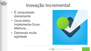 Inovação Incremental 
GPE Inovação na Gestão Estratégica 
• É conquistada 
diariamente 
• Ouve-Ideia- 
Implementa-Ouve- 
Melhora… 
• Demanda muita 
agilidade 
 