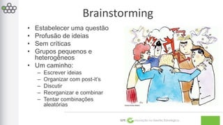 GPE Inovação na Gestão Estratégica 
• Estabelecer uma questão 
• Profusão de ideias 
• Sem críticas 
• Grupos pequenos e 
heterogêneos 
• Um caminho: 
– Escrever ideias 
– Organizar com post-it’s 
– Discutir 
– Reorganizar e combinar 
– Tentar combinações 
aleatórias 
Brainstorming 
 