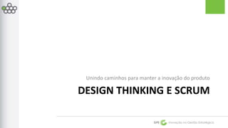 Unindo caminhos para manter a inovação do produto 
DESIGN THINKING E SCRUM 
GPE Inovação na Gestão Estratégica 
 