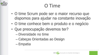 O Time 
• O time Scrum pode ser o maior recurso que 
dispomos para ajudar na constante inovação 
• O time conhece bem o produto e o negócio 
• Que preocupação devemos ter? 
– Diversidade no time 
– Cabeças Orientadas ao Design 
– Empatia 
GPE Inovação na Gestão Estratégica 
 