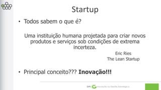 Startup 
GPE Inovação na Gestão Estratégica 
• Todos sabem o que é? 
Uma instituição humana projetada para criar novos 
produtos e serviços sob condições de extrema 
incerteza. 
Eric Ries 
The Lean Startup 
• Principal conceito??? Inovação!!! 
 