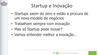 Startup e Inovação 
• Startups saem do zero e estão a procura de 
um novo modelo de negócios 
• Trabalham sempre com inovação 
• Mas só Startup pode inovar? 
• Vamos entender melhor a inovação… 
GPE Inovação na Gestão Estratégica 
 