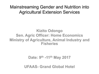 Mainstreaming Gender and Nutrition into
Agricultural Extension Services
Kizito Odongo
Sen. Agric Officer: Home Economics
Ministry of Agriculture, Animal Industry and
Fisheries
Date: 9th -11th May 2017
UFAAS- Grand Global Hotel
 