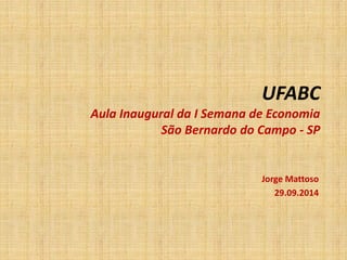 UFABC Aula Inaugural da I Semana de Economia São Bernardo do Campo - SP 
Jorge Mattoso 
29.09.2014  
