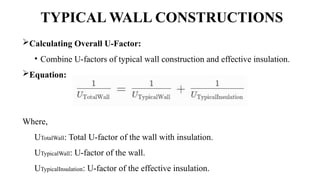 TYPICAL WALL CONSTRUCTIONS
Calculating Overall U-Factor:
• Combine U-factors of typical wall construction and effective insulation.
Equation:
Where,
UTotalWall: Total U-factor of the wall with insulation.
UTypicalWall: U-factor of the wall.
UTypicalInsulation: U-factor of the effective insulation.
 
