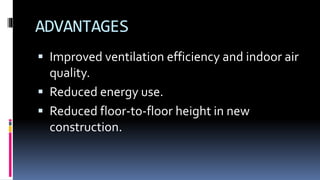 ADVANTAGES
 Improved ventilation efficiency and indoor air
quality.
 Reduced energy use.
 Reduced floor-to-floor height in new
construction.
 