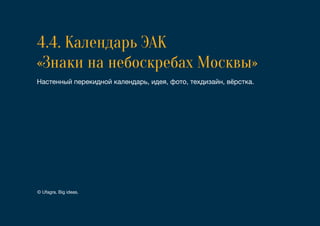 4.4. Календарь ЭАК
«Знаки на небоскребах Москвы»
Настенный перекидной календарь, идея, фото, техдизайн, вёрстка.
© Ufagra. Big ideas.
 