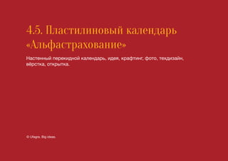 4.5. Пластилиновый календарь
«Альфастрахование»
Настенный перекидной календарь, идея, крафтинг, фото, техдизайн,
вёрстка, открытка.
© Ufagra. Big ideas.
 