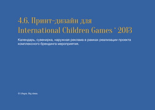 4.6. Принт-дизайн для
International Children Games ‘ 2013
Календарь, сувенирка, наружная реклама в рамках реализации проекта
комплексного брендинга мероприятия.
© Ufagra. Big ideas.
 