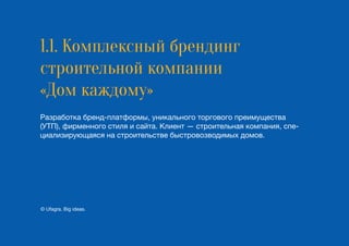 1.1. Комплексный брендинг
строительной компании
«Дом каждому»
Разработка бренд-платформы, уникального торгового преимущества
(УТП), фирменного стиля и сайта. Клиент — строительная компания, спе-
циализирующаяся на строительстве быстровозводимых домов.
© Ufagra. Big ideas.
 