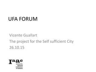 UFA FORUM
Vicente Guallart
The project for the Self sufficient City
26.10.15
 