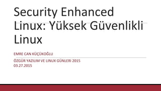 Security Enhanced
Linux: Yüksek Güvenlikli
Linux
EMRE CAN KÜÇÜKOĞLU
ÖZGÜR YAZILIM VE LINUX GÜNLERI 2015
03.27.2015
 