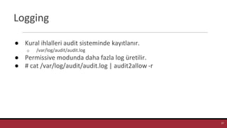 Logging
● Kural ihlalleri audit sisteminde kayıtlanır.
o /var/log/audit/audit.log
● Permissive modunda daha fazla log üretilir.
● # cat /var/log/audit/audit.log | audit2allow -r
27
 