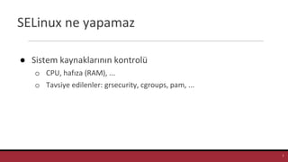 SELinux ne yapamaz
● Sistem kaynaklarının kontrolü
o CPU, hafıza (RAM), ...
o Tavsiye edilenler: grsecurity, cgroups, pam, ...
7
 