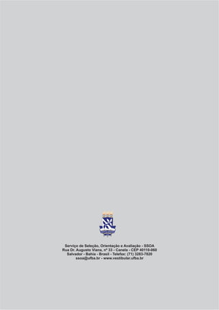 Serviço de Seleção, Orientação e Avaliação - SSOA
Rua Dr. Augusto Viana, nº 33 - Canela - CEP 40110-060
  Salvador - Bahia - Brasil - Telefax: (71) 3283-7820
        ssoa@ufba.br - www.vestibular.ufba.br
 