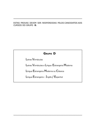 ESTAS PROVAS DEVEM SER RESPONDIDAS PELOS CANDIDATOS AOS
CURSOS DO GRUPO D.




                             GRUPO D

         Letras Vernáculas

         Letras Vernáculas e Língua Estrangeira Moderna

         Língua Estrangeira Moderna ou Clássica

         Língua Estrangeira – Inglês / Espanhol
 