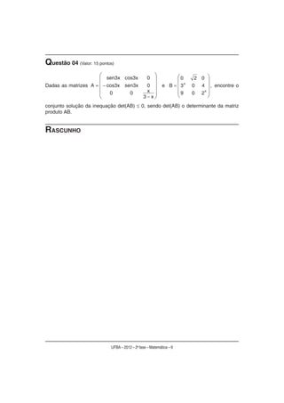 Questão 04 (Valor: 15 pontos)
                         sen3x cos3x             0                  0      2 0
                                                                      x
Dadas as matrizes A      cos3x     sen3x         0        e B       3     0 4 , encontre o
                          0          0           x                  9     0 2
                                                                               x
                                              3 x
conjunto solução da inequação det(AB)        0, sendo det(AB) o determinante da matriz
produto AB.


RASCUNHO




                           UFBA – 2012 – 2a fase – Matemática – 9
 